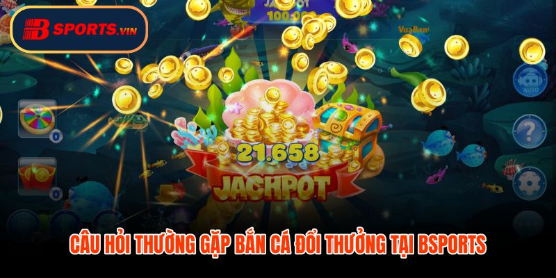 FAQ bắn cá đổi thưởng về rút tiền và hạn mức