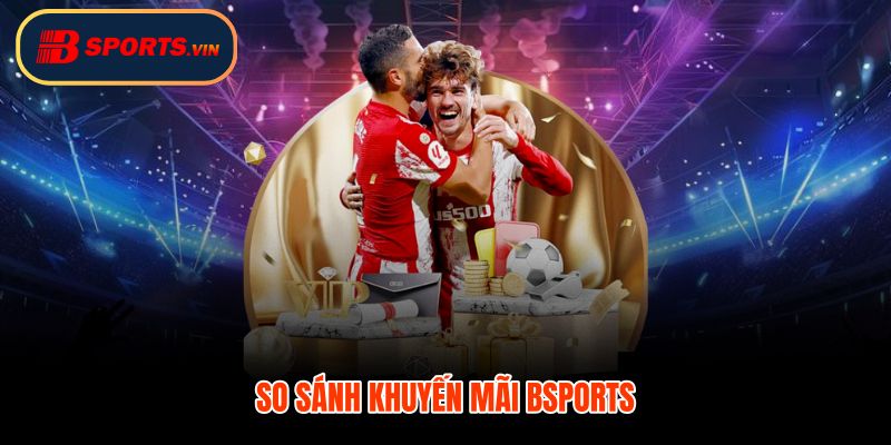 Khuyến mãi Bsports so sánh đăng ký nạp hoàn trả nhanh